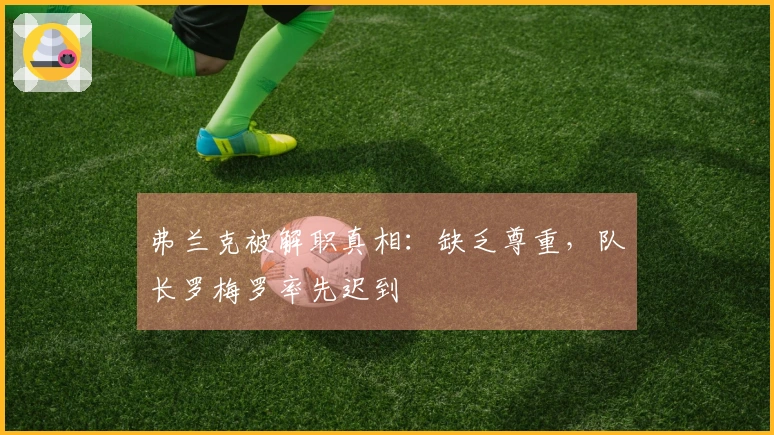 弗兰克被解职真相：缺乏尊重，队长罗梅罗率先迟到