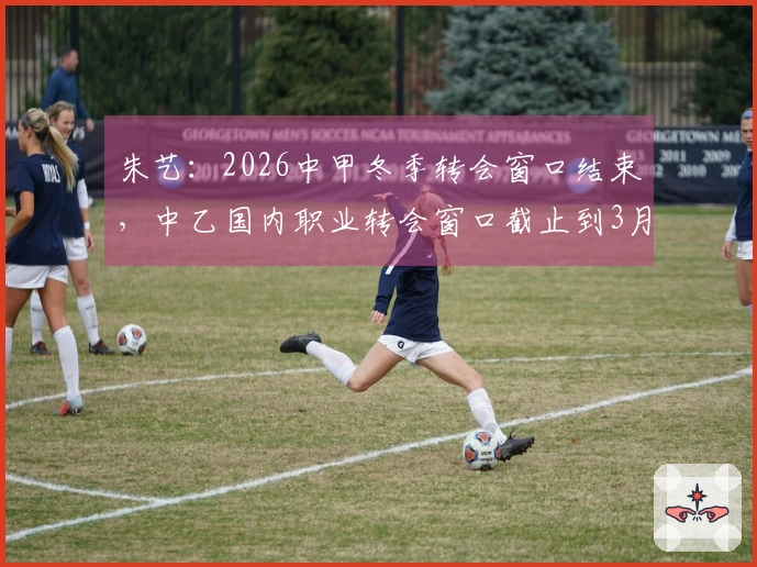 朱艺：2026中甲冬季转会窗口结束，中乙国内职业转会窗口截止到3月11日