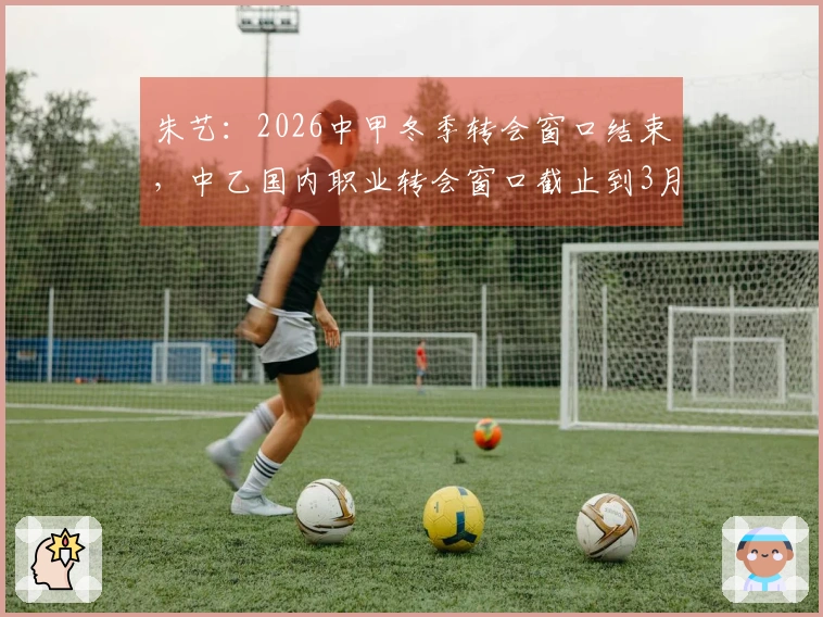 朱艺：2026中甲冬季转会窗口结束，中乙国内职业转会窗口截止到3月11日