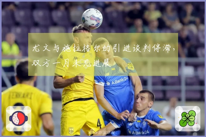 尤文与施拉格尔的引进谈判停滞，双方一月未见进展