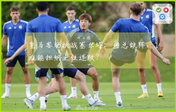 皇马客场挑战塞尔塔：姆总缺阵，谁能担纲止住连败？