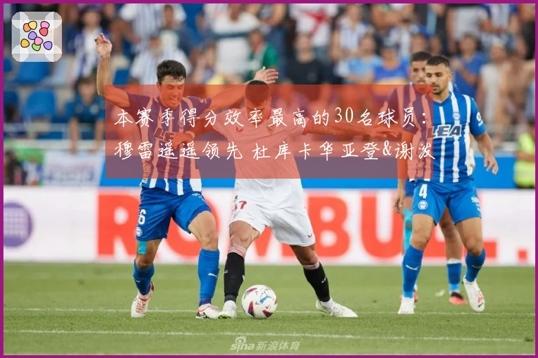 本赛季得分效率最高的30名球员：穆雷遥遥领先 杜库卡华亚登&谢泼德肯纳德入围