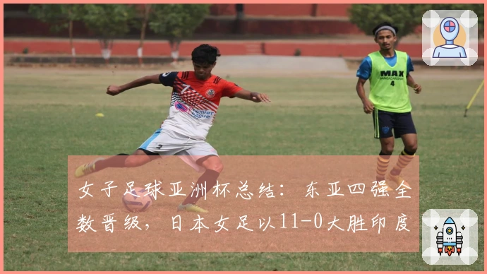 女子足球亚洲杯总结：东亚四强全数晋级，日本女足以11-0大胜印度