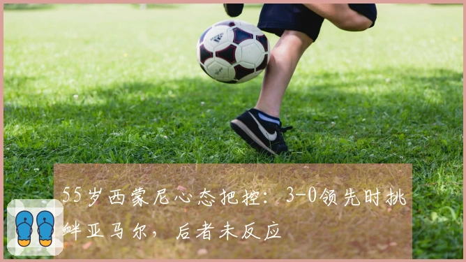 55岁西蒙尼心态把控：3-0领先时挑衅亚马尔，后者未反应
