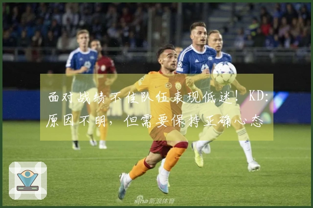 面对战绩不佳队伍表现低迷！KD：原因不明，但需要保持正确心态