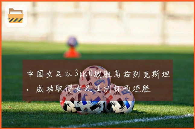 中国女足以3比0战胜乌兹别克斯坦，成功取得女足亚洲杯两连胜