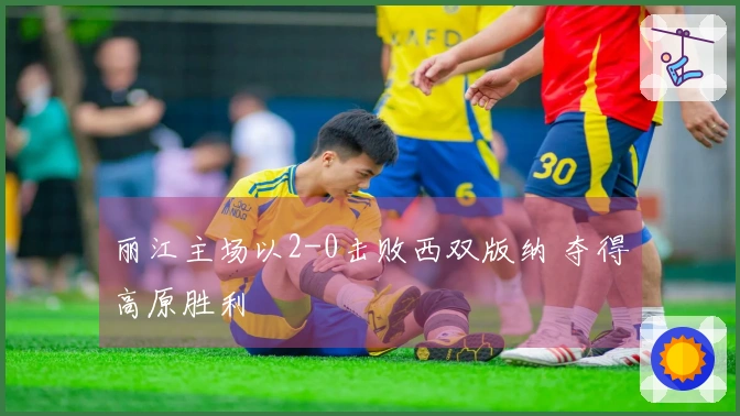 丽江主场以2-0击败西双版纳 夺得高原胜利