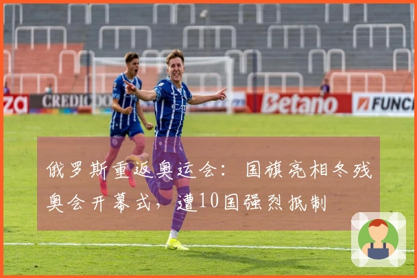 俄罗斯重返奥运会：国旗亮相冬残奥会开幕式，遭10国强烈抵制