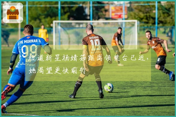 短道新星杨婧茹距离领奖台已近，她渴望更快前行