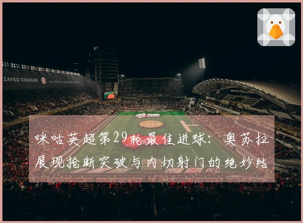 咪咕英超第29轮最佳进球：奥苏拉展现抢断突破与内切射门的绝妙结合