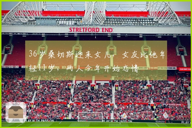 36岁桑切斯迎来女儿，女友比他年轻11岁，两人今年开始恋情