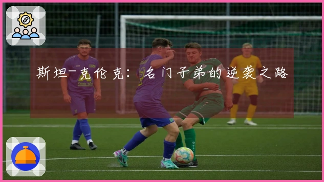 斯坦-克伦克：名门子弟的逆袭之路