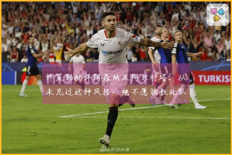 许策勒批评阿森纳及阿尔特塔：从未见过这种风格，绝不愿执教此队