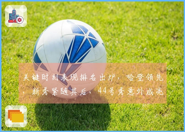 关键时刻表现排名出炉，哈登领先，新秀紧随其后，44号秀意外成亮点