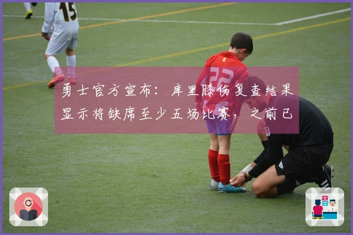勇士官方宣布：库里膝伤复查结果显示将缺席至少五场比赛，之前已缺席十场