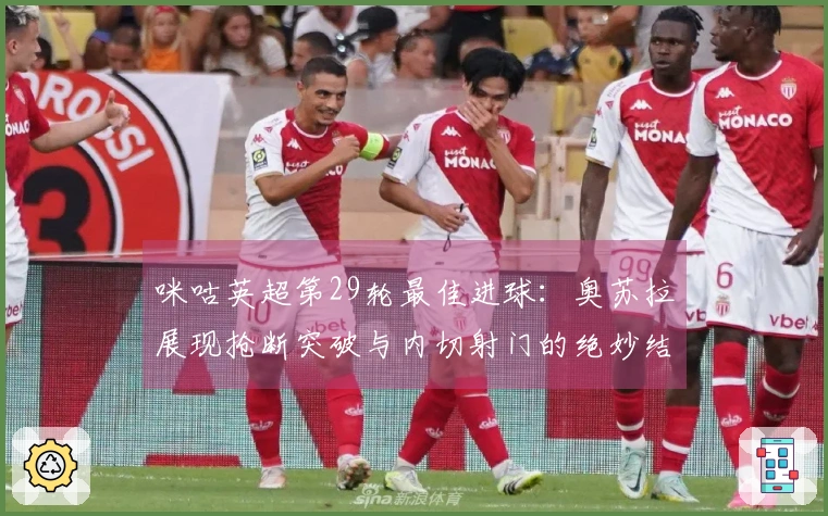 咪咕英超第29轮最佳进球：奥苏拉展现抢断突破与内切射门的绝妙结合