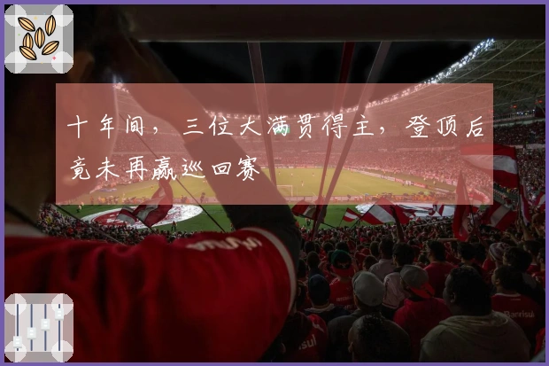 十年间，三位大满贯得主，登顶后竟未再赢巡回赛