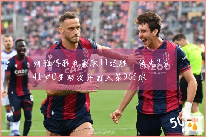 利雅得胜利豪取11连胜，领先2分，41岁C罗助攻并打入第965球