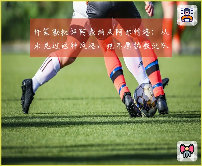 许策勒批评阿森纳及阿尔特塔：从未见过这种风格，绝不愿执教此队