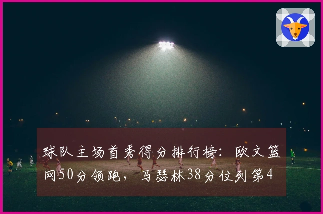 球队主场首秀得分排行榜：欧文篮网50分领跑，马瑟林38分位列第4