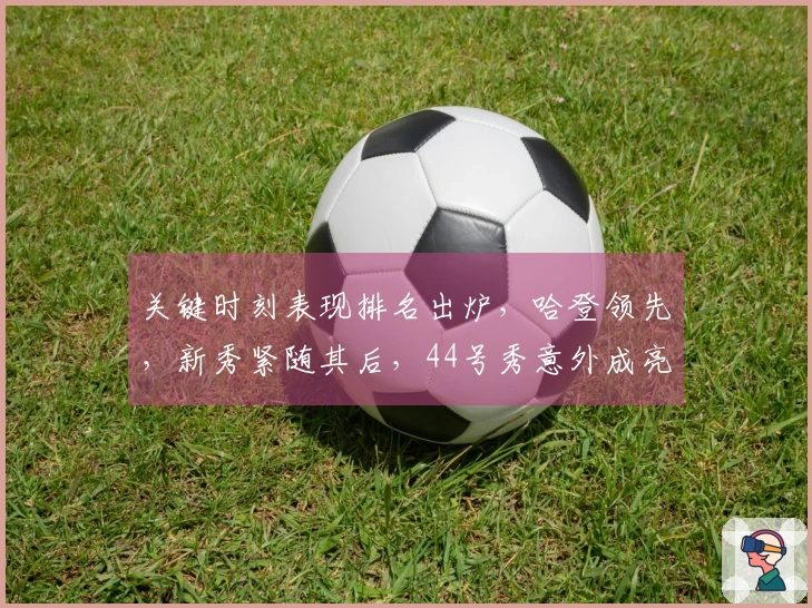 关键时刻表现排名出炉，哈登领先，新秀紧随其后，44号秀意外成亮点