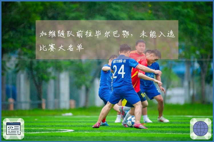 加维随队前往毕尔巴鄂，未能入选比赛大名单