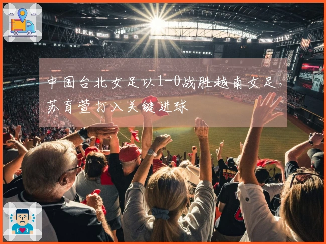 中国台北女足以1-0战胜越南女足，苏育萱打入关键进球