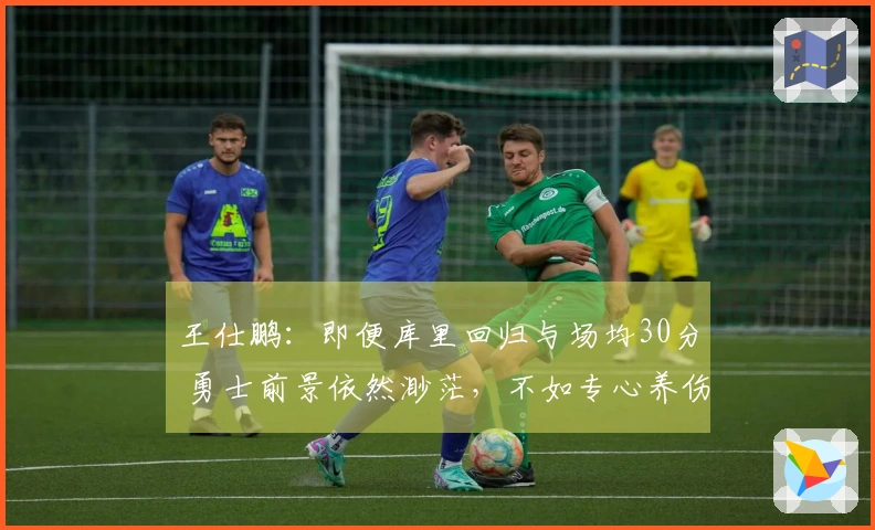 王仕鹏：即便库里回归与场均30分 勇士前景依然渺茫，不如专心养伤