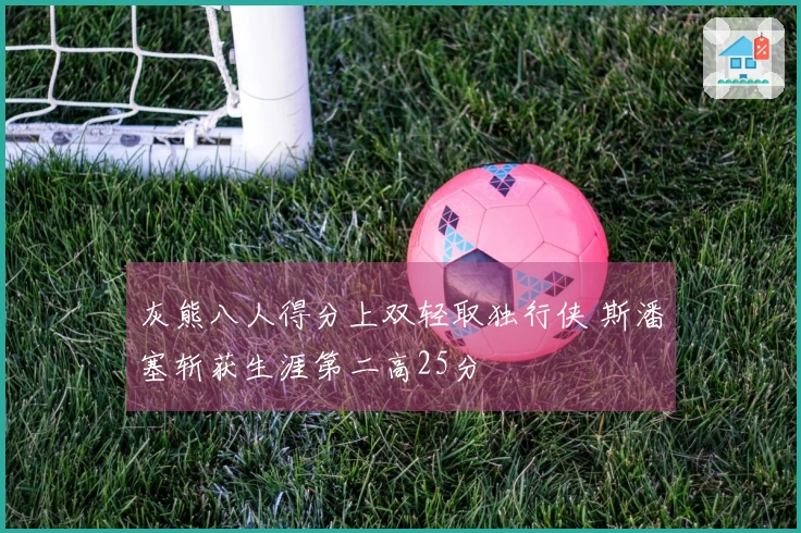 灰熊八人得分上双轻取独行侠 斯潘塞斩获生涯第二高25分