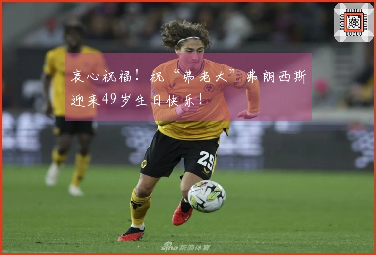 衷心祝福！祝“弗老大”弗朗西斯迎来49岁生日快乐！